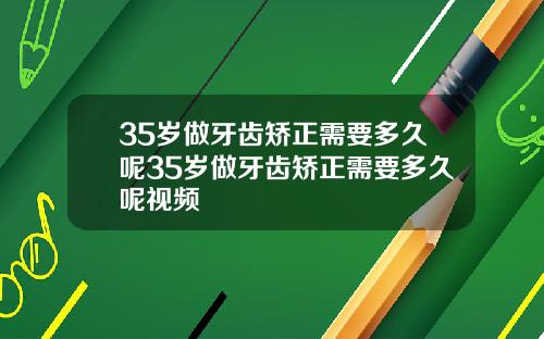 35岁做牙齿矫正需要多久呢35岁做牙齿矫正需要多久呢视频