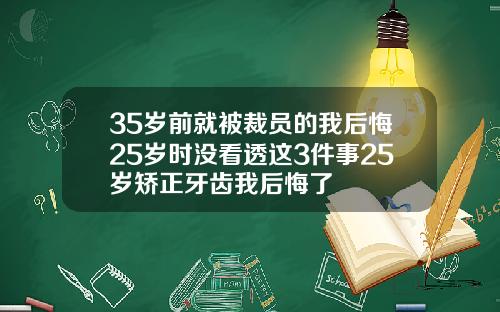 35岁前就被裁员的我后悔25岁时没看透这3件事25岁矫正牙齿我后悔了