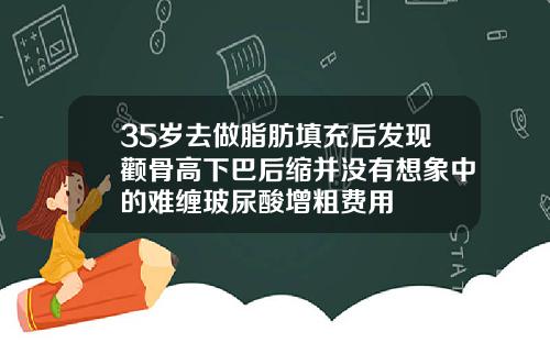 35岁去做脂肪填充后发现颧骨高下巴后缩并没有想象中的难缠玻尿酸增粗费用