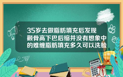 35岁去做脂肪填充后发现颧骨高下巴后缩并没有想象中的难缠脂肪填充多久可以洗脸