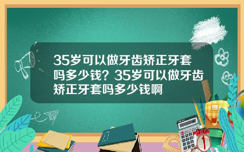 35岁可以做牙齿矫正牙套吗多少钱？35岁可以做牙齿矫正牙套吗多少钱啊
