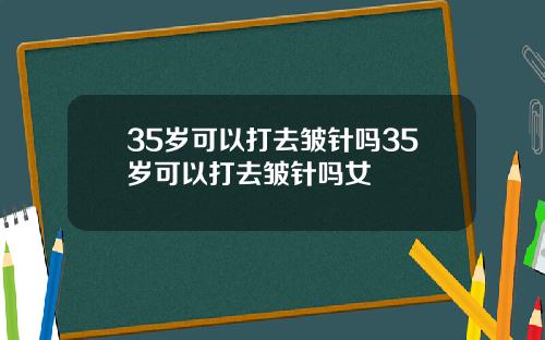 35岁可以打去皱针吗35岁可以打去皱针吗女