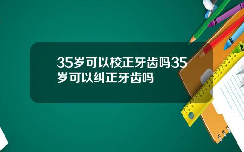 35岁可以校正牙齿吗35岁可以纠正牙齿吗