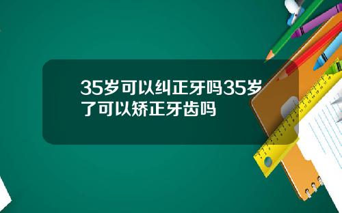 35岁可以纠正牙吗35岁了可以矫正牙齿吗