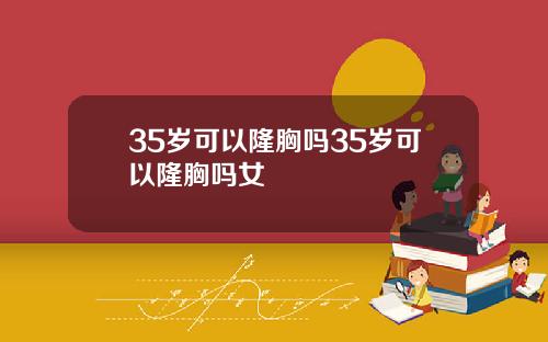 35岁可以隆胸吗35岁可以隆胸吗女