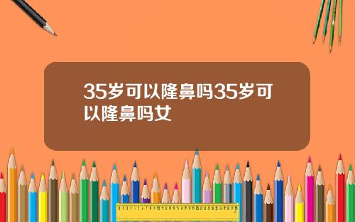 35岁可以隆鼻吗35岁可以隆鼻吗女