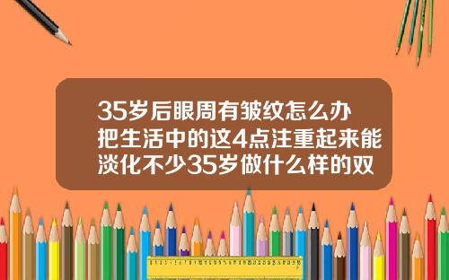 35岁后眼周有皱纹怎么办把生活中的这4点注重起来能淡化不少35岁做什么样的双眼皮好