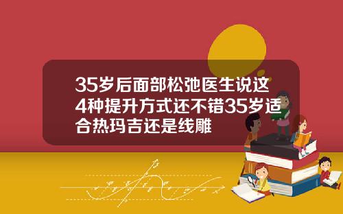 35岁后面部松弛医生说这4种提升方式还不错35岁适合热玛吉还是线雕