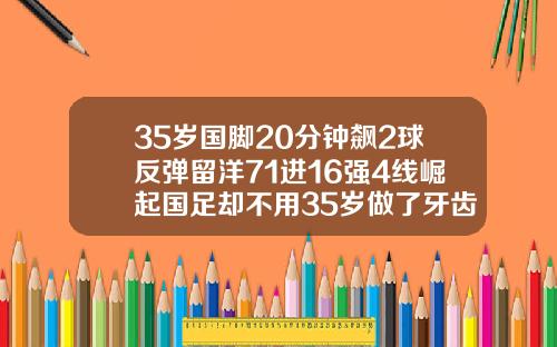 35岁国脚20分钟飙2球反弹留洋71进16强4线崛起国足却不用35岁做了牙齿矫正会反弹吗