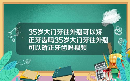 35岁大门牙往外翘可以矫正牙齿吗35岁大门牙往外翘可以矫正牙齿吗视频