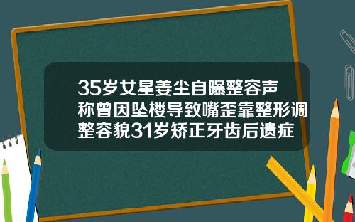 35岁女星姜尘自曝整容声称曾因坠楼导致嘴歪靠整形调整容貌31岁矫正牙齿后遗症