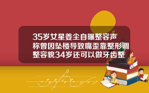 35岁女星姜尘自曝整容声称曾因坠楼导致嘴歪靠整形调整容貌34岁还可以做牙齿整形吗视频