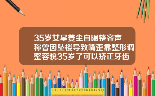 35岁女星姜尘自曝整容声称曾因坠楼导致嘴歪靠整形调整容貌35岁了可以矫正牙齿吗女