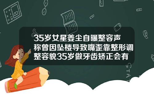 35岁女星姜尘自曝整容声称曾因坠楼导致嘴歪靠整形调整容貌35岁做牙齿矫正会有后遗症吗