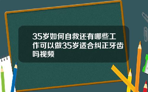 35岁如何自救还有哪些工作可以做35岁适合纠正牙齿吗视频