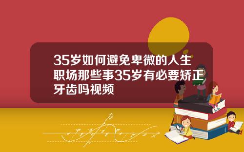 35岁如何避免卑微的人生职场那些事35岁有必要矫正牙齿吗视频