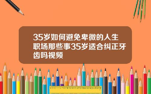 35岁如何避免卑微的人生职场那些事35岁适合纠正牙齿吗视频