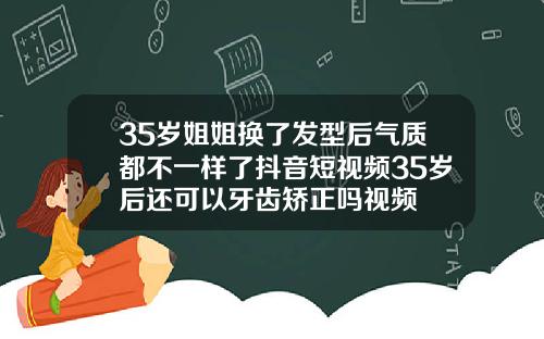 35岁姐姐换了发型后气质都不一样了抖音短视频35岁后还可以牙齿矫正吗视频