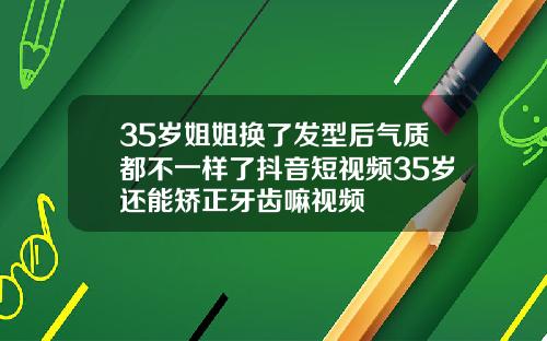 35岁姐姐换了发型后气质都不一样了抖音短视频35岁还能矫正牙齿嘛视频
