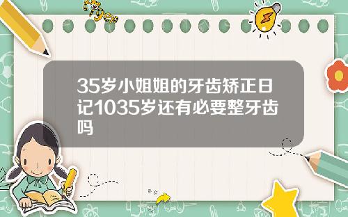 35岁小姐姐的牙齿矫正日记1035岁还有必要整牙齿吗