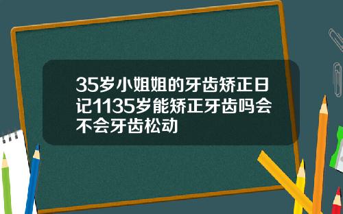 35岁小姐姐的牙齿矫正日记1135岁能矫正牙齿吗会不会牙齿松动