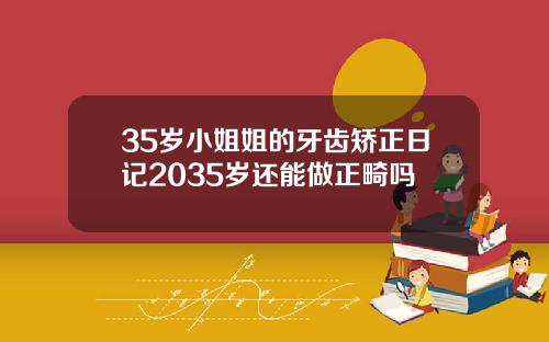 35岁小姐姐的牙齿矫正日记2035岁还能做正畸吗
