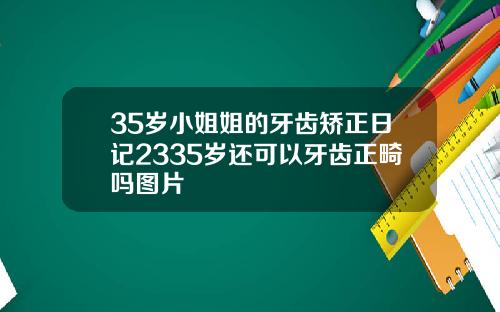35岁小姐姐的牙齿矫正日记2335岁还可以牙齿正畸吗图片