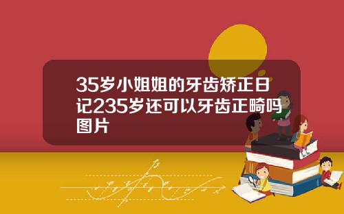 35岁小姐姐的牙齿矫正日记235岁还可以牙齿正畸吗图片