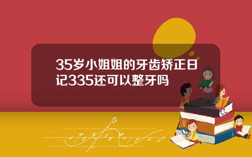 35岁小姐姐的牙齿矫正日记335还可以整牙吗
