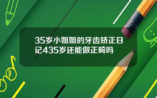35岁小姐姐的牙齿矫正日记435岁还能做正畸吗