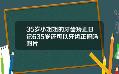 35岁小姐姐的牙齿矫正日记635岁还可以牙齿正畸吗图片