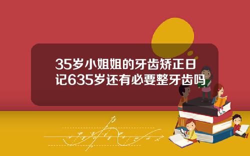 35岁小姐姐的牙齿矫正日记635岁还有必要整牙齿吗