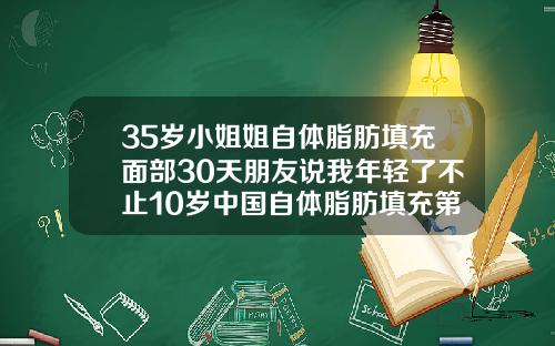 35岁小姐姐自体脂肪填充面部30天朋友说我年轻了不止10岁中国自体脂肪填充第一人