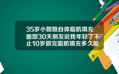 35岁小姐姐自体脂肪填充面部30天朋友说我年轻了不止10岁做完脂肪填充多久能恢复自然