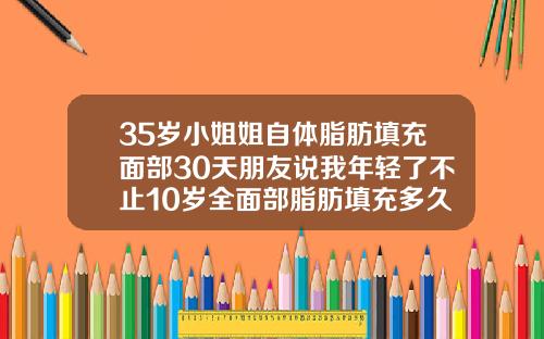 35岁小姐姐自体脂肪填充面部30天朋友说我年轻了不止10岁全面部脂肪填充多久恢复自然啊
