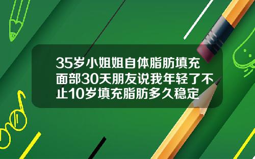 35岁小姐姐自体脂肪填充面部30天朋友说我年轻了不止10岁填充脂肪多久稳定