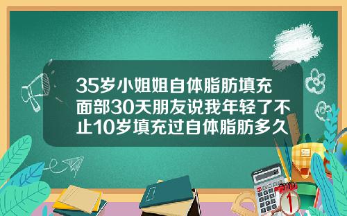 35岁小姐姐自体脂肪填充面部30天朋友说我年轻了不止10岁填充过自体脂肪多久消肿