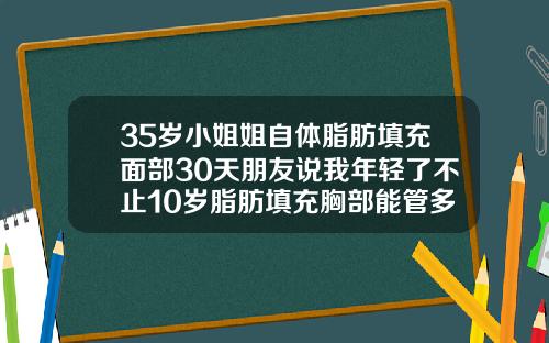 35岁小姐姐自体脂肪填充面部30天朋友说我年轻了不止10岁脂肪填充胸部能管多少年