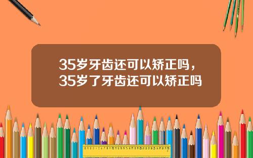 35岁牙齿还可以矫正吗，35岁了牙齿还可以矫正吗