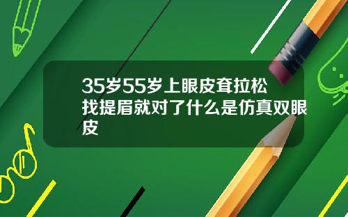35岁55岁上眼皮耷拉松找提眉就对了什么是仿真双眼皮