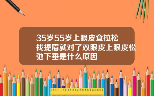 35岁55岁上眼皮耷拉松找提眉就对了双眼皮上眼皮松弛下垂是什么原因