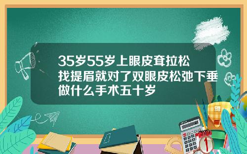 35岁55岁上眼皮耷拉松找提眉就对了双眼皮松弛下垂做什么手术五十岁