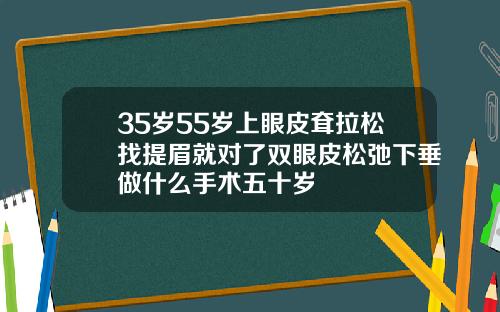 35岁55岁上眼皮耷拉松找提眉就对了双眼皮松弛下垂做什么手术五十岁