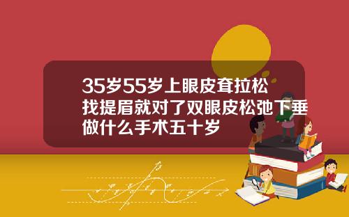 35岁55岁上眼皮耷拉松找提眉就对了双眼皮松弛下垂做什么手术五十岁