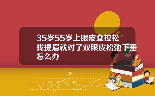 35岁55岁上眼皮耷拉松找提眉就对了双眼皮松弛下垂怎么办