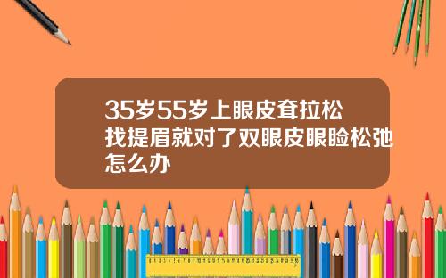 35岁55岁上眼皮耷拉松找提眉就对了双眼皮眼睑松弛怎么办