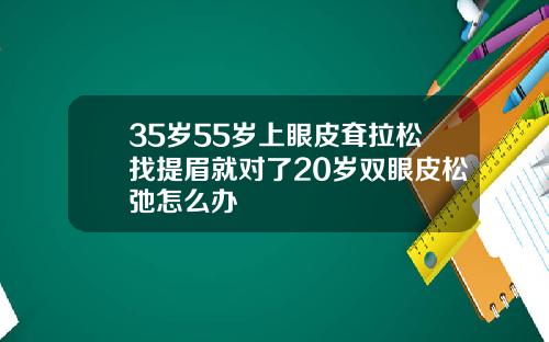 35岁55岁上眼皮耷拉松找提眉就对了20岁双眼皮松弛怎么办