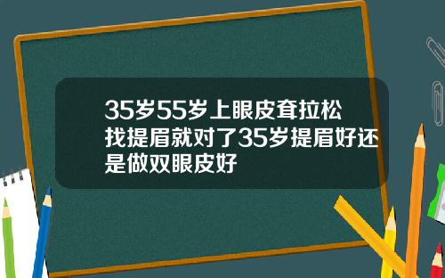 35岁55岁上眼皮耷拉松找提眉就对了35岁提眉好还是做双眼皮好