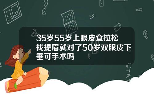 35岁55岁上眼皮耷拉松找提眉就对了50岁双眼皮下垂可手术吗