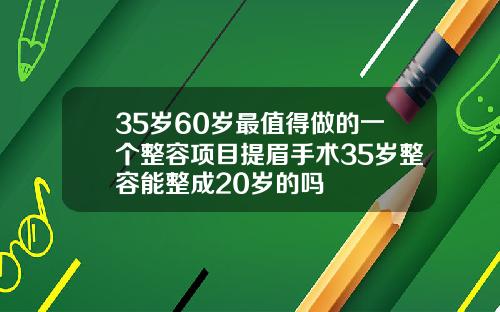 35岁60岁最值得做的一个整容项目提眉手术35岁整容能整成20岁的吗